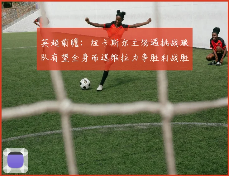 英超前瞻：纽卡斯尔主场遇挑战狼队有望全身而退维拉力争胜利战胜埃弗顿