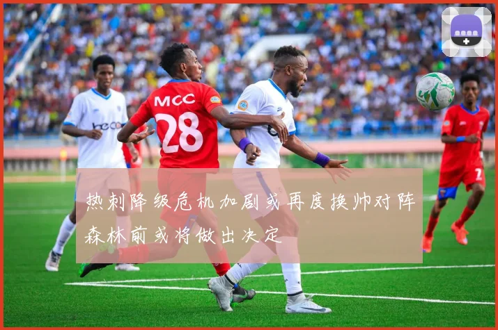 热刺降级危机加剧或再度换帅对阵森林前或将做出决定