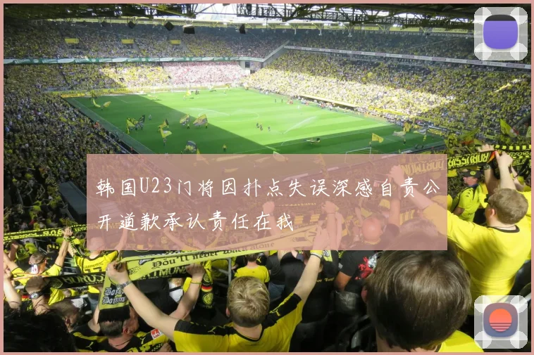 韩国U23门将因扑点失误深感自责公开道歉承认责任在我