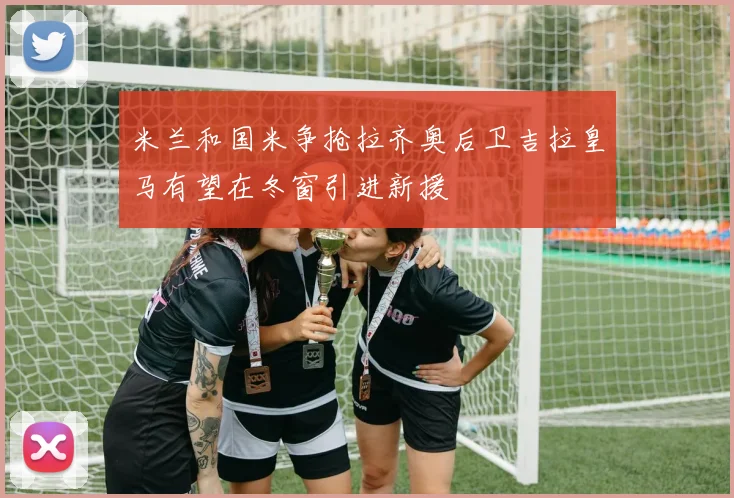 米兰和国米争抢拉齐奥后卫吉拉皇马有望在冬窗引进新援
