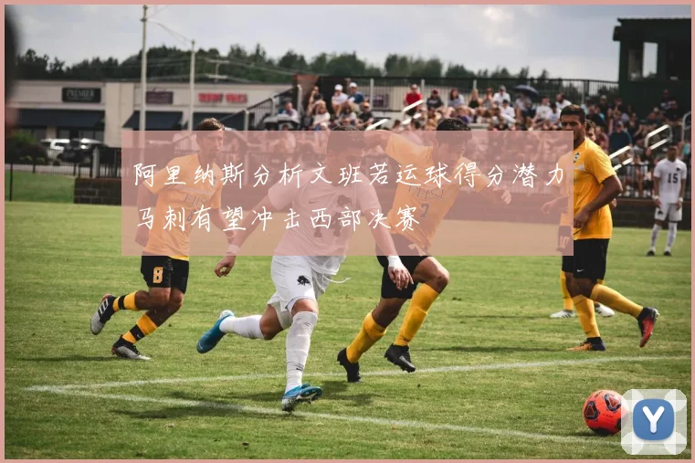 阿里纳斯分析文班若运球得分潜力马刺有望冲击西部决赛