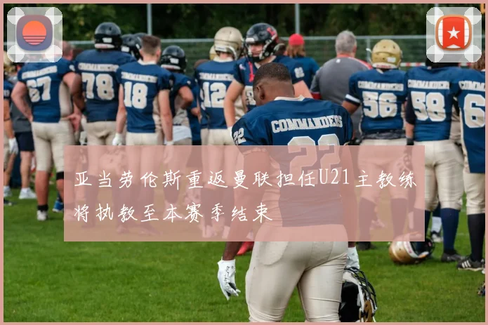 亚当劳伦斯重返曼联担任U21主教练将执教至本赛季结束