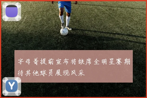 字母哥提前宣布将缺席全明星赛期待其他球员展现风采