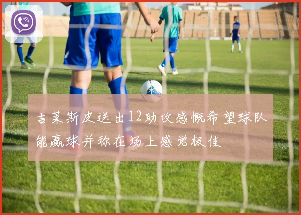 吉莱斯皮送出12助攻感慨希望球队能赢球并称在场上感觉极佳