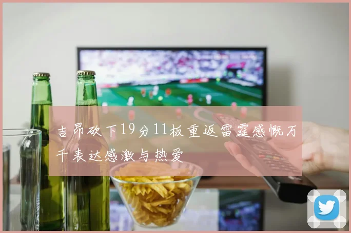 吉昂砍下19分11板重返雷霆感慨万千表达感激与热爱