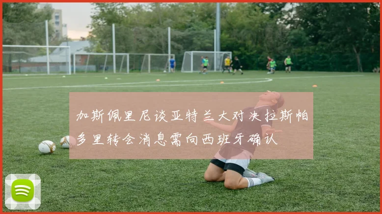 加斯佩里尼谈亚特兰大对决拉斯帕多里转会消息需向西班牙确认