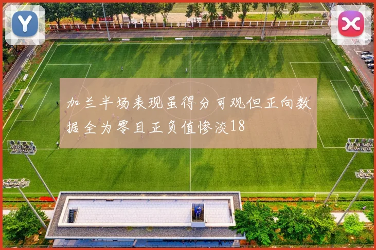 加兰半场表现虽得分可观但正向数据全为零且正负值惨淡18