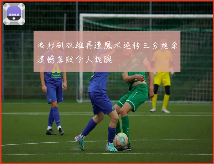 洛杉矶双雄再遭魔术逆转三分绝杀遗憾落败令人扼腕