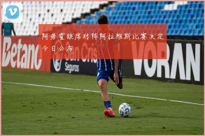 阿劳霍缺席对阵阿拉维斯比赛决定今日公布