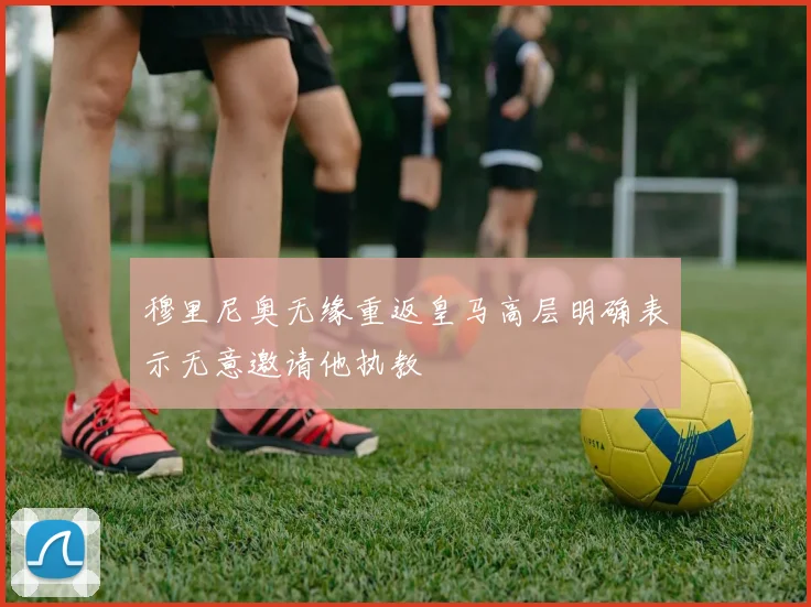 穆里尼奥无缘重返皇马高层明确表示无意邀请他执教