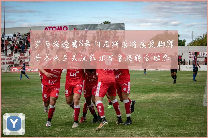 罗马诺透露S希门尼斯或将接受脚踝手术米兰关注菲尔克鲁格转会动态