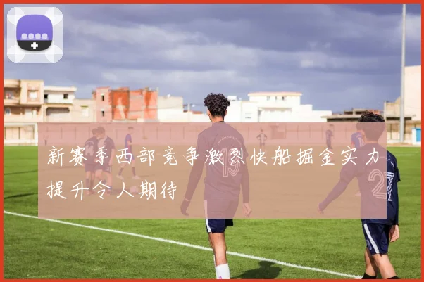 新赛季西部竞争激烈快船掘金实力提升令人期待