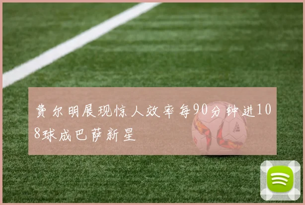 费尔明展现惊人效率每90分钟进108球成巴萨新星