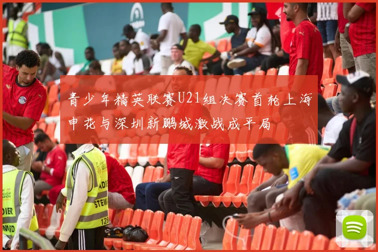 青少年精英联赛U21组决赛首轮上海申花与深圳新鹏城激战成平局