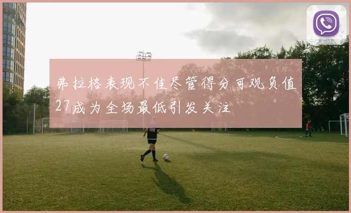 弗拉格表现不佳尽管得分可观负值27成为全场最低引发关注
