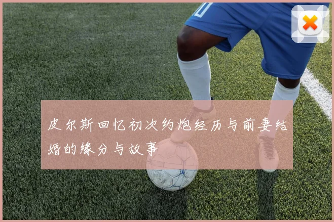 皮尔斯回忆初次约炮经历与前妻结婚的缘分与故事