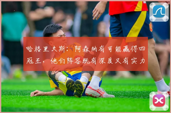 哈格里夫斯：阿森纳有可能赢得四冠王，他们阵容既有深度又有实力