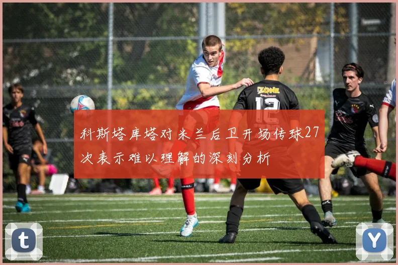 科斯塔库塔对米兰后卫开场传球27次表示难以理解的深刻分析