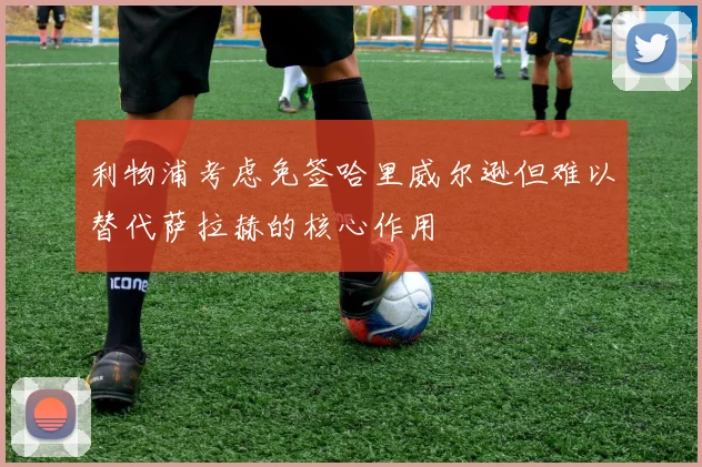 利物浦考虑免签哈里威尔逊但难以替代萨拉赫的核心作用