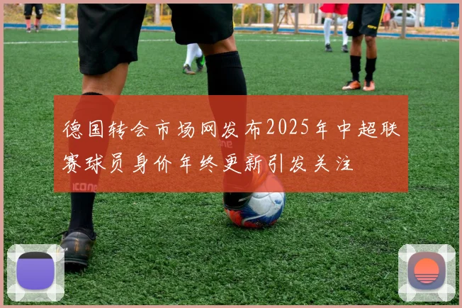 德国转会市场网发布2025年中超联赛球员身价年终更新引发关注