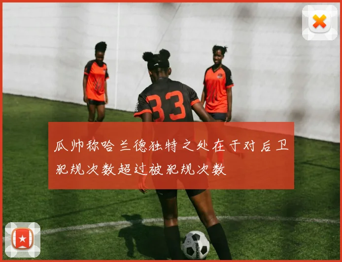 瓜帅称哈兰德独特之处在于对后卫犯规次数超过被犯规次数