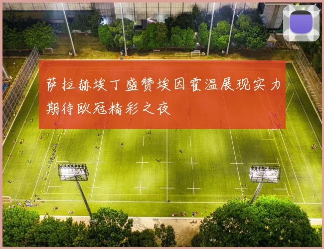 萨拉赫埃丁盛赞埃因霍温展现实力期待欧冠精彩之夜