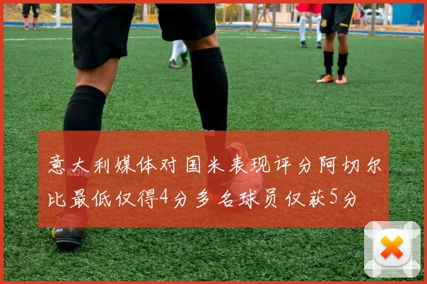 意大利媒体对国米表现评分阿切尔比最低仅得4分多名球员仅获5分