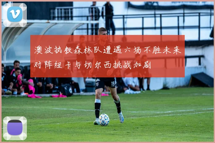 澳波执教森林队遭遇六场不胜未来对阵纽卡与切尔西挑战加剧