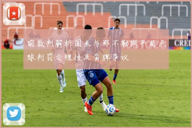 前裁判解析国米与那不勒斯平局点球判罚合理性及黄牌争议