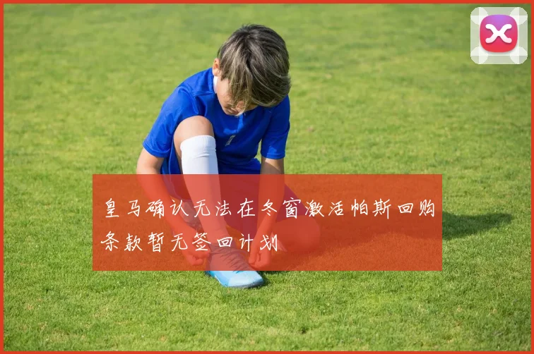 皇马确认无法在冬窗激活帕斯回购条款暂无签回计划