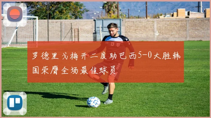 罗德里戈梅开二度助巴西5-0大胜韩国荣膺全场最佳球员