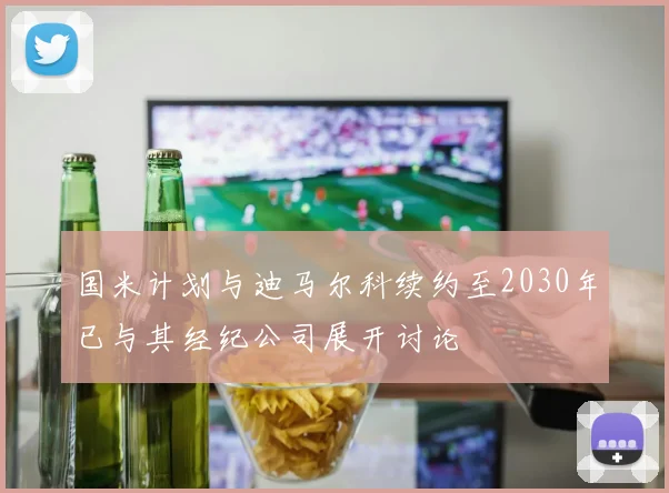 国米计划与迪马尔科续约至2030年已与其经纪公司展开讨论