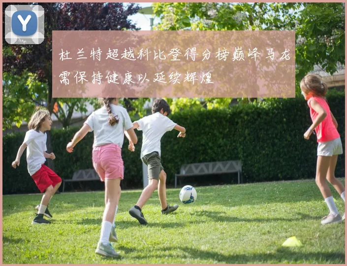 杜兰特超越科比登得分榜巅峰马龙需保持健康以延续辉煌