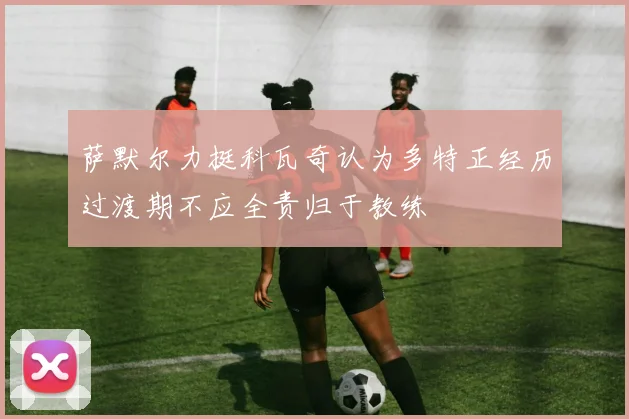 萨默尔力挺科瓦奇认为多特正经历过渡期不应全责归于教练