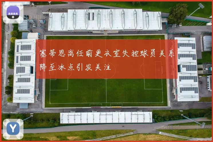 塞蒂恩离任前更衣室失控球员关系降至冰点引发关注