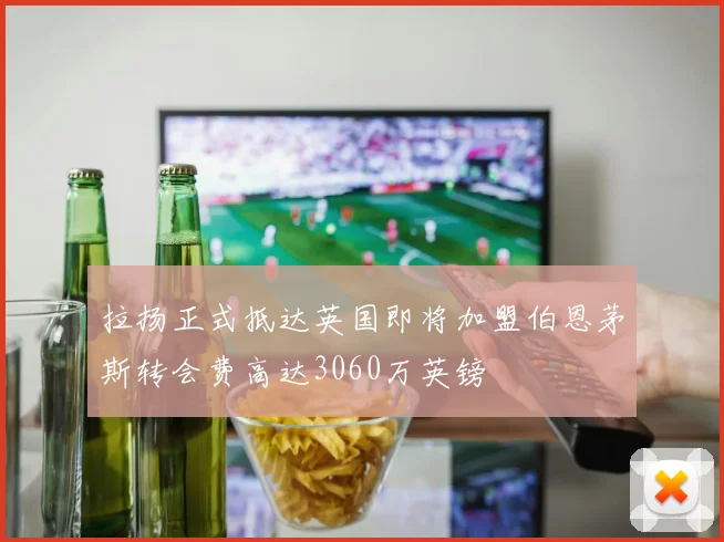 拉扬正式抵达英国即将加盟伯恩茅斯转会费高达3060万英镑