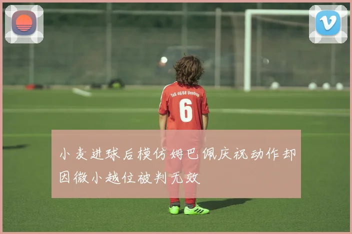 小麦进球后模仿姆巴佩庆祝动作却因微小越位被判无效