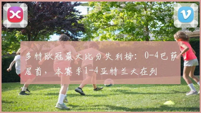 多特欧冠最大比分失利榜：0-4巴萨居首，本赛季1-4亚特兰大在列