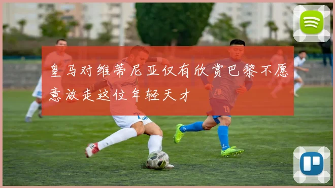 皇马对维蒂尼亚仅有欣赏巴黎不愿意放走这位年轻天才