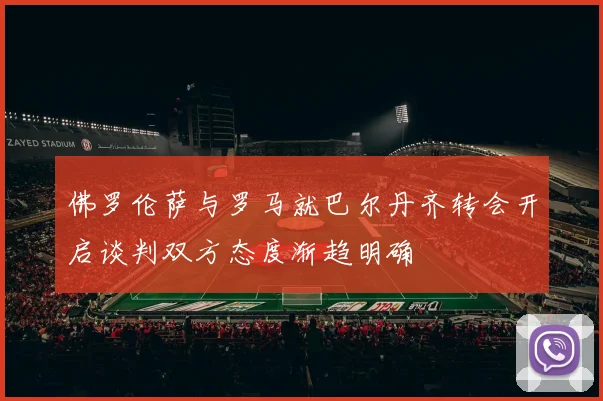 佛罗伦萨与罗马就巴尔丹齐转会开启谈判双方态度渐趋明确